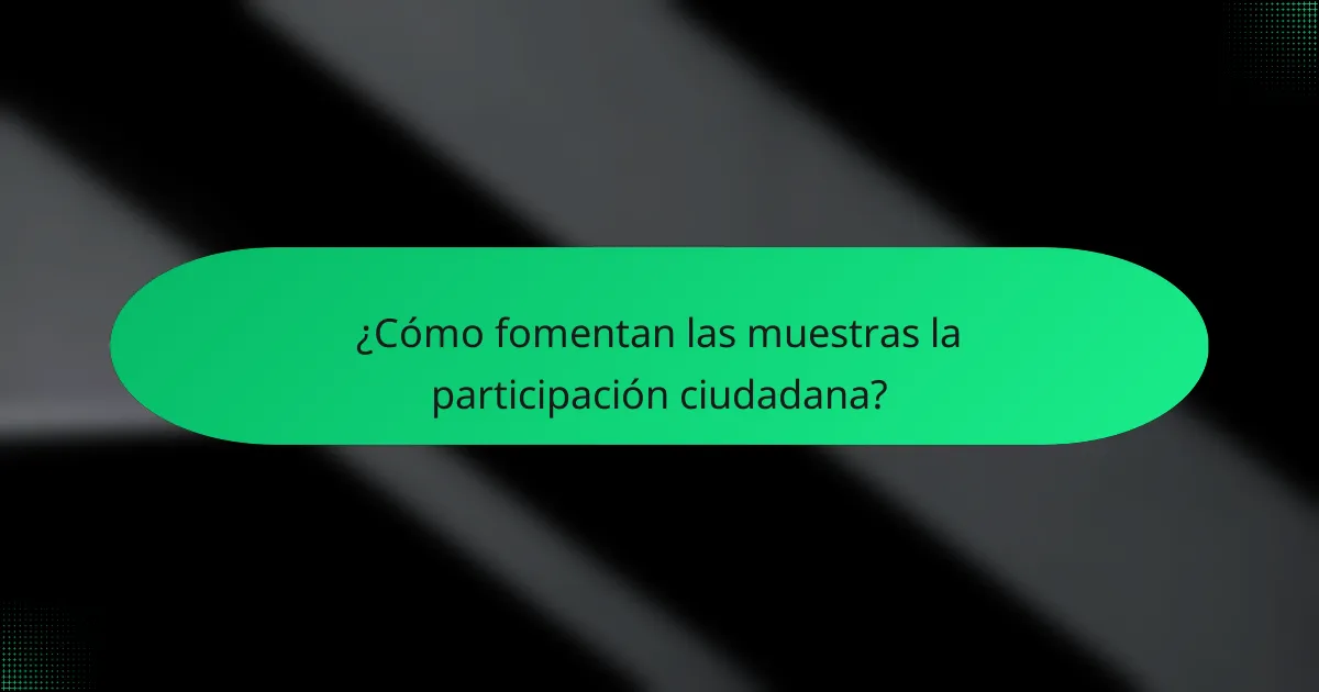 ¿Cómo fomentan las muestras la participación ciudadana?