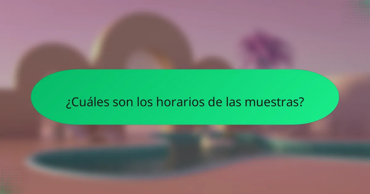 ¿Cuáles son los horarios de las muestras?