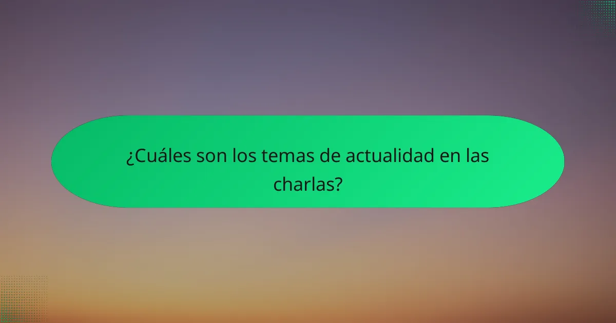 ¿Cuáles son los temas de actualidad en las charlas?