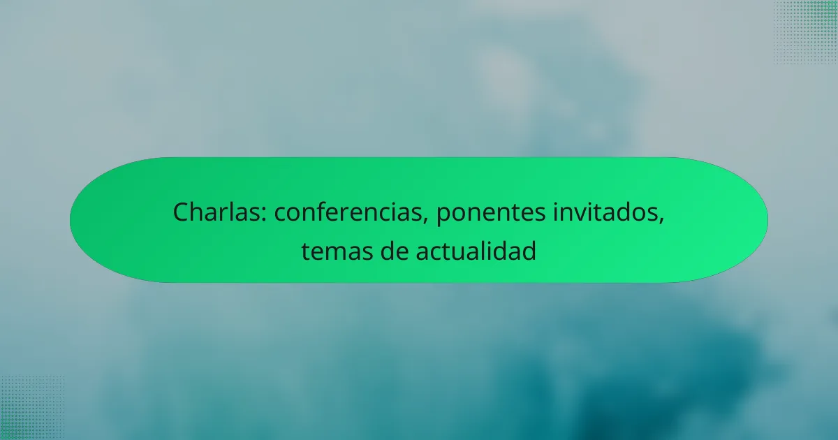 Charlas: conferencias, ponentes invitados, temas de actualidad