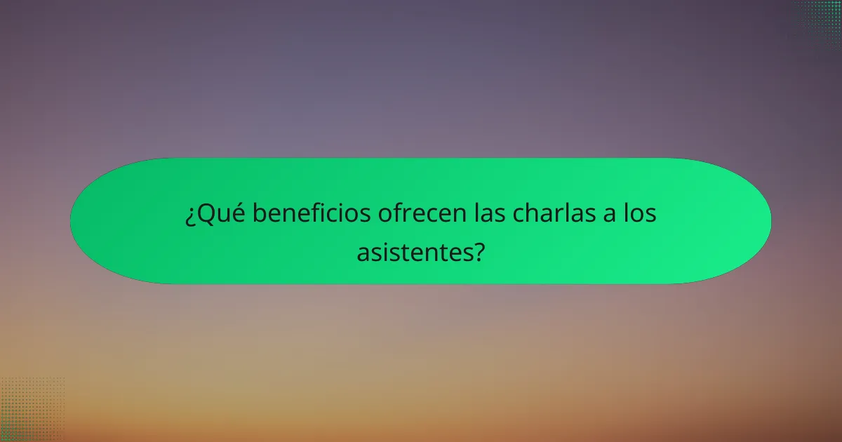 ¿Qué beneficios ofrecen las charlas a los asistentes?